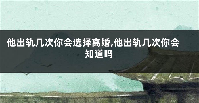 他出轨几次你会选择离婚,他出轨几次你会知道吗