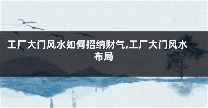 工厂大门风水如何招纳财气,工厂大门风水布局