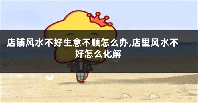 店铺风水不好生意不顺怎么办,店里风水不好怎么化解