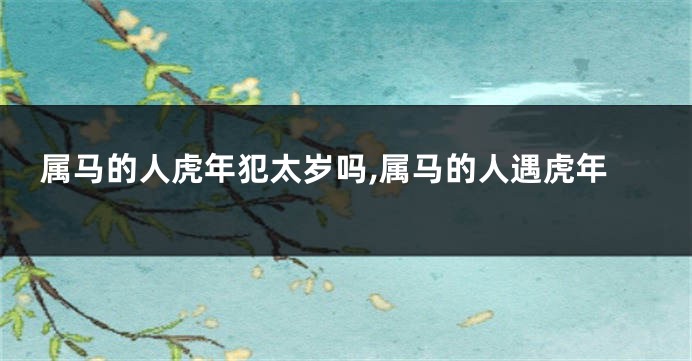 属马的人虎年犯太岁吗,属马的人遇虎年