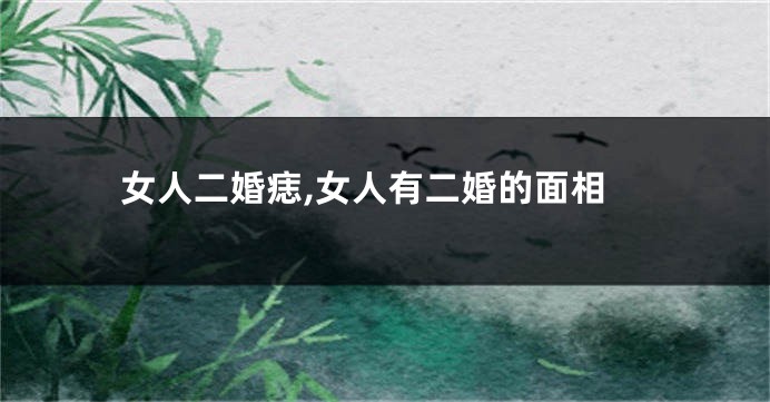 女人二婚痣,女人有二婚的面相