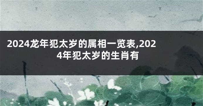 2024龙年犯太岁的属相一览表,2024年犯太岁的生肖有