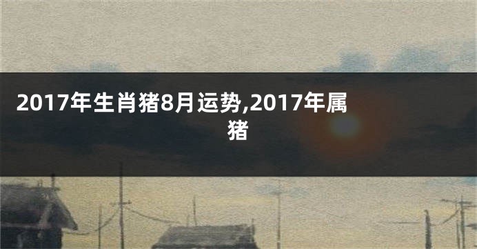 2017年生肖猪8月运势,2017年属猪