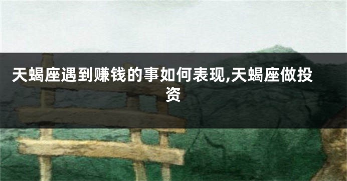 天蝎座遇到赚钱的事如何表现,天蝎座做投资