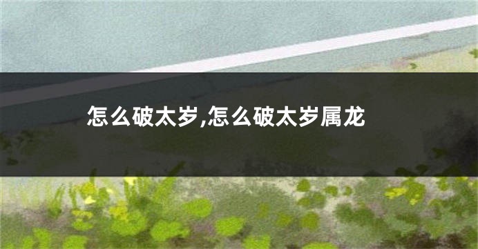 怎么破太岁,怎么破太岁属龙