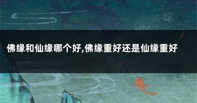 佛缘和仙缘哪个好,佛缘重好还是仙缘重好