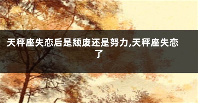 天秤座失恋后是颓废还是努力,天秤座失恋了