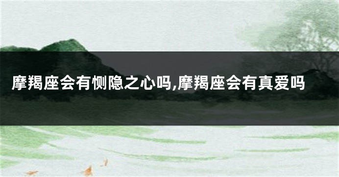 摩羯座会有恻隐之心吗,摩羯座会有真爱吗