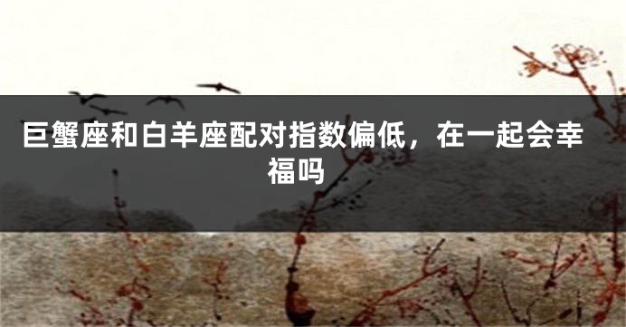 巨蟹座和白羊座配对指数偏低，在一起会幸福吗 