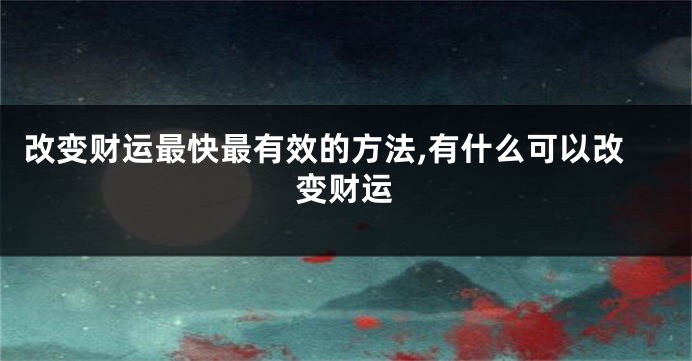 改变财运最快最有效的方法,有什么可以改变财运
