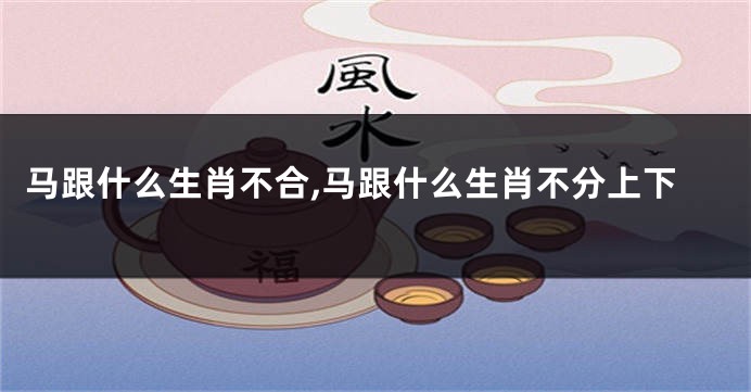 马跟什么生肖不合,马跟什么生肖不分上下
