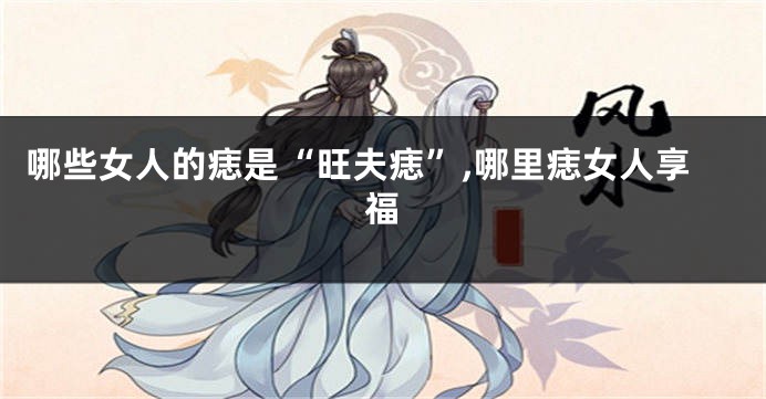 哪些女人的痣是“旺夫痣”,哪里痣女人享福
