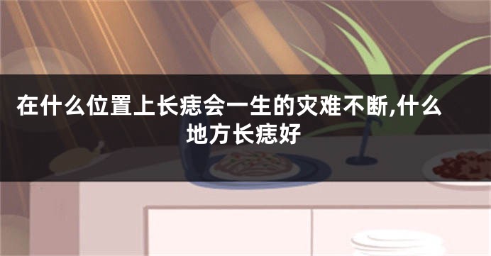 在什么位置上长痣会一生的灾难不断,什么地方长痣好