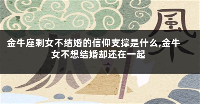 金牛座剩女不结婚的信仰支撑是什么,金牛女不想结婚却还在一起