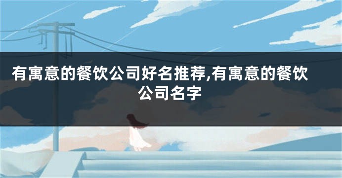 有寓意的餐饮公司好名推荐,有寓意的餐饮公司名字