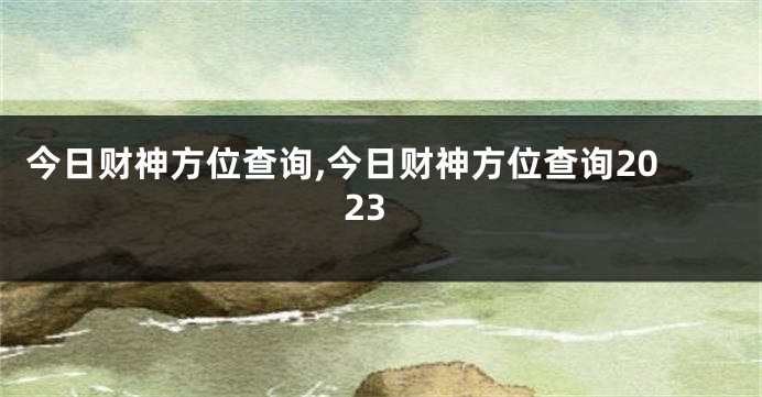 今日财神方位查询,今日财神方位查询2023