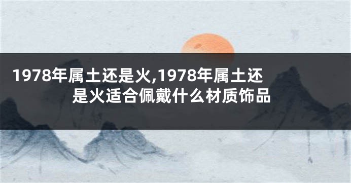 1978年属土还是火,1978年属土还是火适合佩戴什么材质饰品