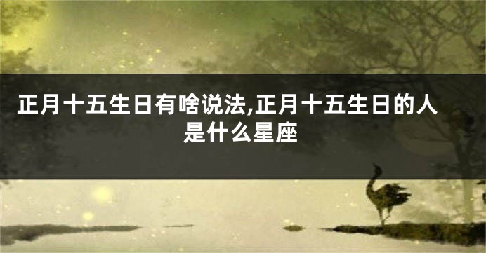 正月十五生日有啥说法,正月十五生日的人是什么星座