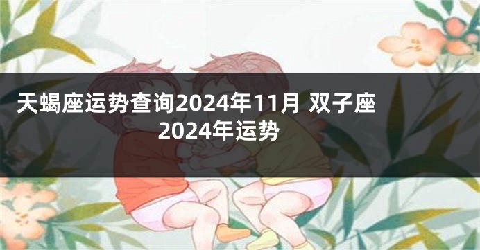 天蝎座运势查询2024年11月 双子座2024年运势