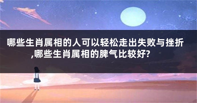 哪些生肖属相的人可以轻松走出失败与挫折,哪些生肖属相的脾气比较好?