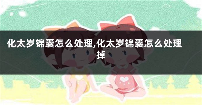 化太岁锦囊怎么处理,化太岁锦囊怎么处理掉