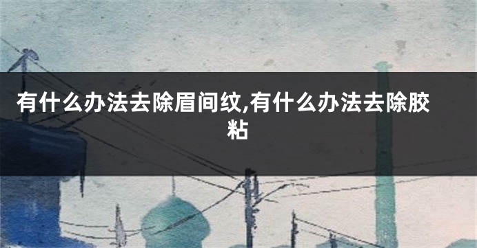 有什么办法去除眉间纹,有什么办法去除胶粘