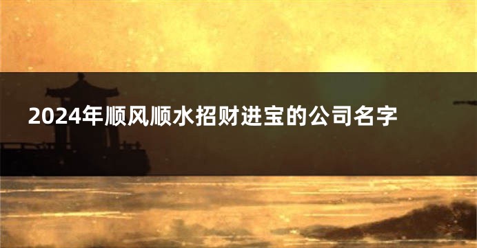 2024年顺风顺水招财进宝的公司名字