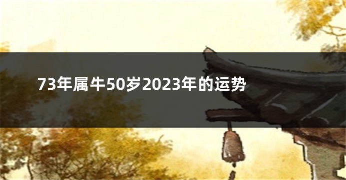 73年属牛50岁2023年的运势