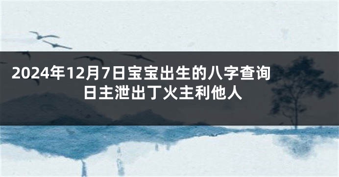 2024年12月7日宝宝出生的八字查询 日主泄出丁火主利他人
