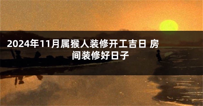 2024年11月属猴人装修开工吉日 房间装修好日子