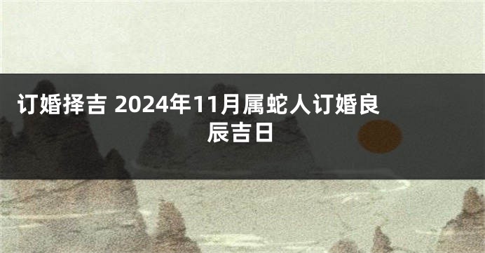 订婚择吉 2024年11月属蛇人订婚良辰吉日