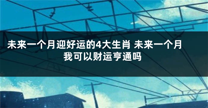 未来一个月迎好运的4大生肖 未来一个月我可以财运亨通吗