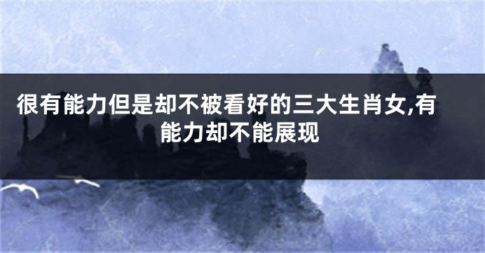很有能力但是却不被看好的三大生肖女,有能力却不能展现