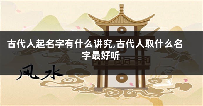 古代人起名字有什么讲究,古代人取什么名字最好听