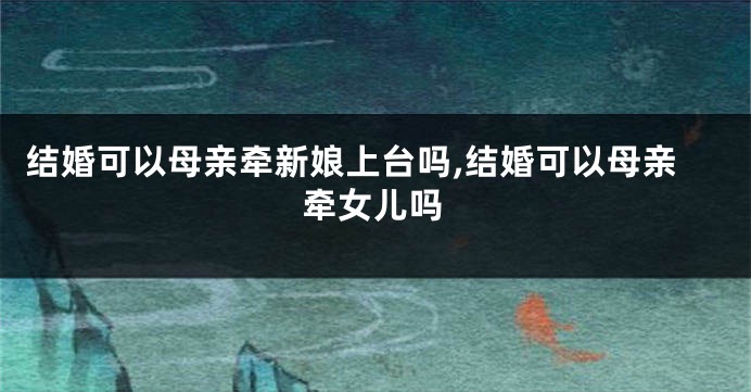结婚可以母亲牵新娘上台吗,结婚可以母亲牵女儿吗