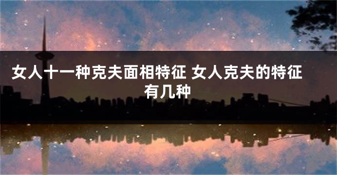 女人十一种克夫面相特征 女人克夫的特征有几种
