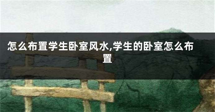 怎么布置学生卧室风水,学生的卧室怎么布置