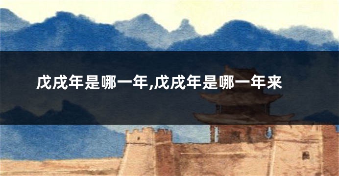 戊戌年是哪一年,戊戌年是哪一年来