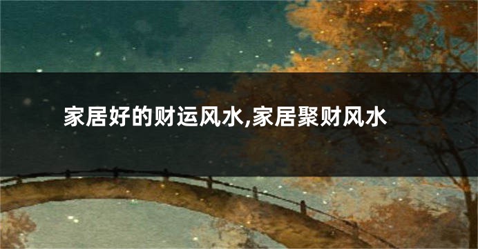 家居好的财运风水,家居聚财风水
