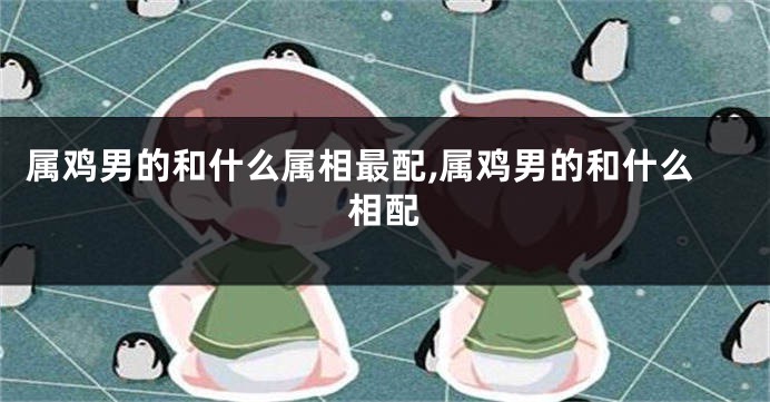 属鸡男的和什么属相最配,属鸡男的和什么相配