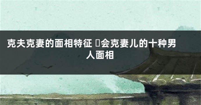 克夫克妻的面相特征 ​会克妻儿的十种男人面相