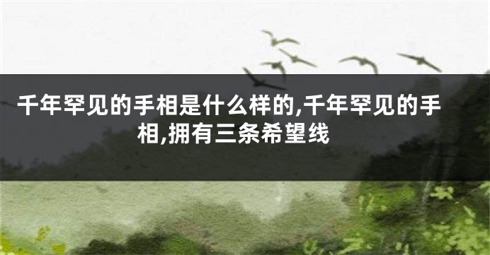 千年罕见的手相是什么样的,千年罕见的手相,拥有三条希望线