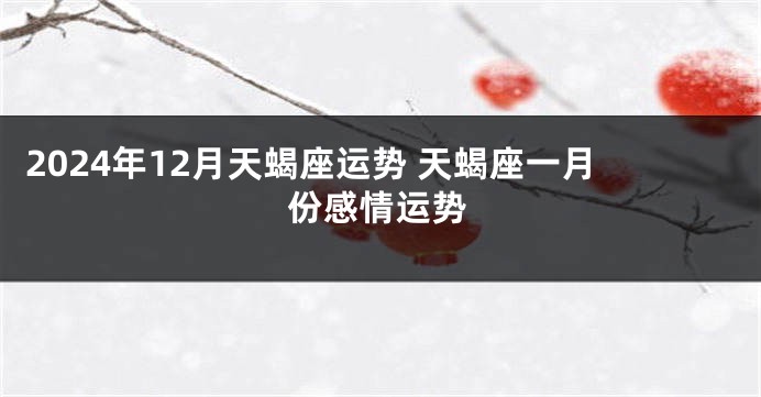 2024年12月天蝎座运势 天蝎座一月份感情运势