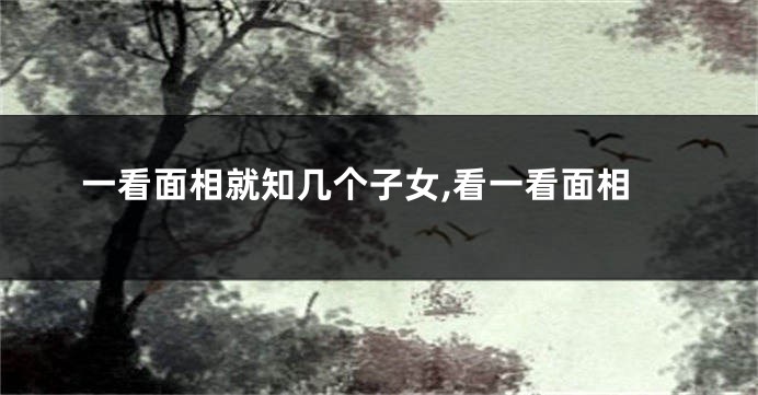 一看面相就知几个子女,看一看面相