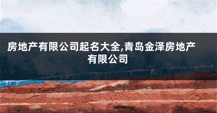 房地产有限公司起名大全,青岛金泽房地产有限公司
