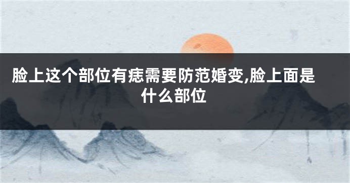 脸上这个部位有痣需要防范婚变,脸上面是什么部位