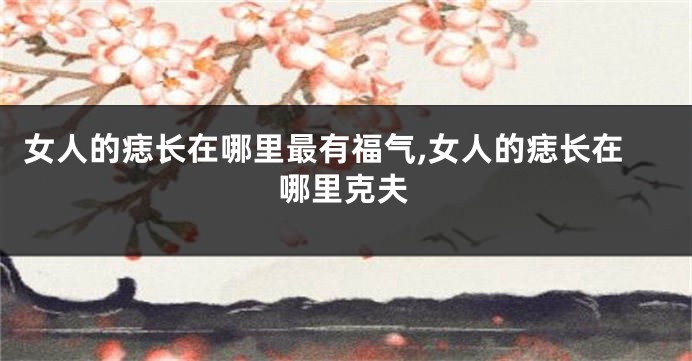 女人的痣长在哪里最有福气,女人的痣长在哪里克夫