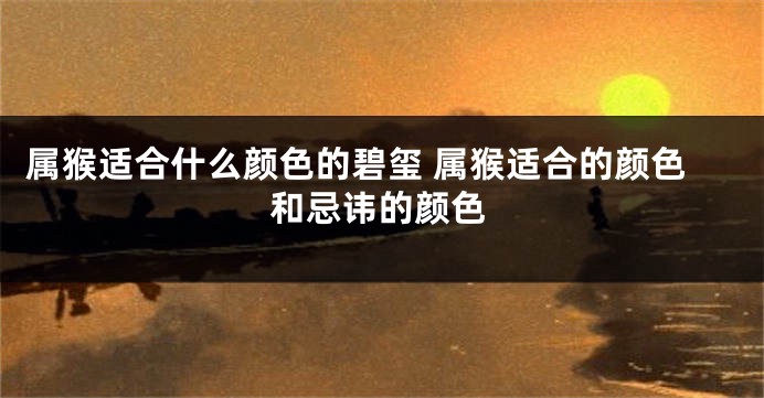 属猴适合什么颜色的碧玺 属猴适合的颜色和忌讳的颜色