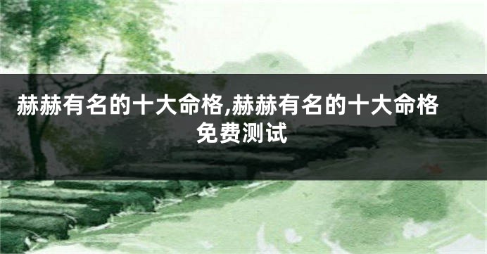 赫赫有名的十大命格,赫赫有名的十大命格免费测试