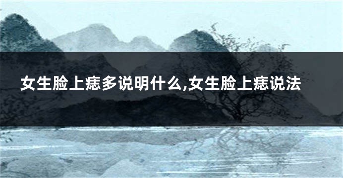 女生脸上痣多说明什么,女生脸上痣说法